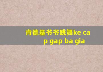 肯德基爷爷跳舞ke cap gap ba gia